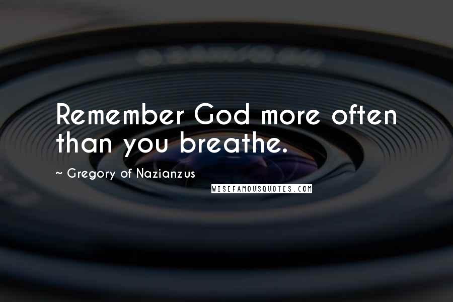 Gregory Of Nazianzus Quotes: Remember God more often than you breathe.