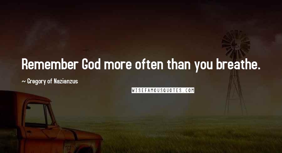 Gregory Of Nazianzus Quotes: Remember God more often than you breathe.