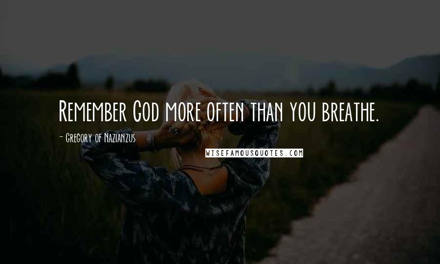 Gregory Of Nazianzus Quotes: Remember God more often than you breathe.