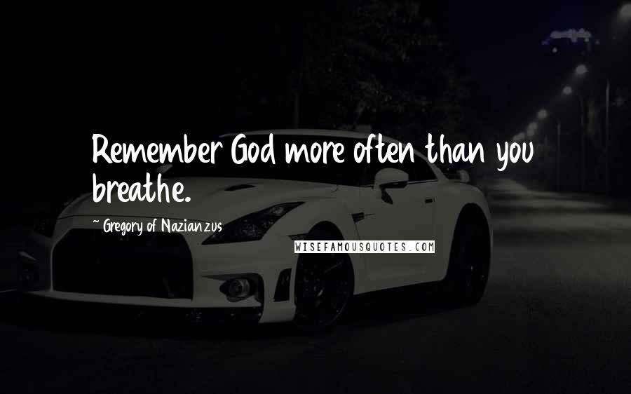 Gregory Of Nazianzus Quotes: Remember God more often than you breathe.