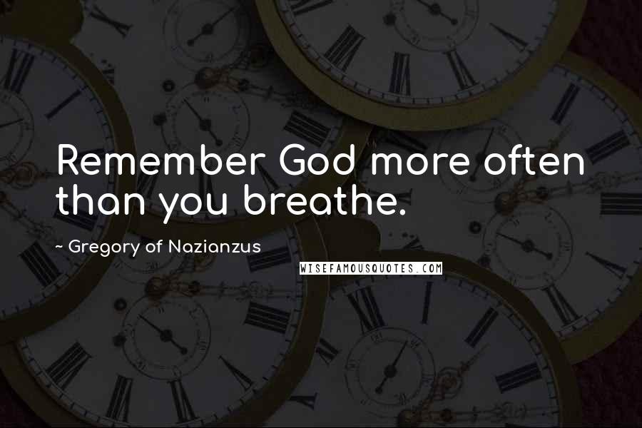 Gregory Of Nazianzus Quotes: Remember God more often than you breathe.