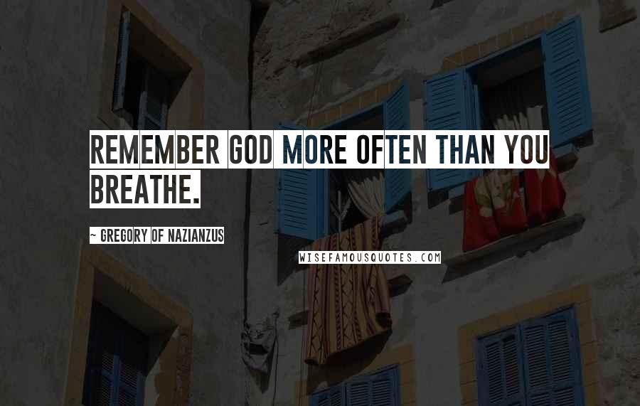 Gregory Of Nazianzus Quotes: Remember God more often than you breathe.