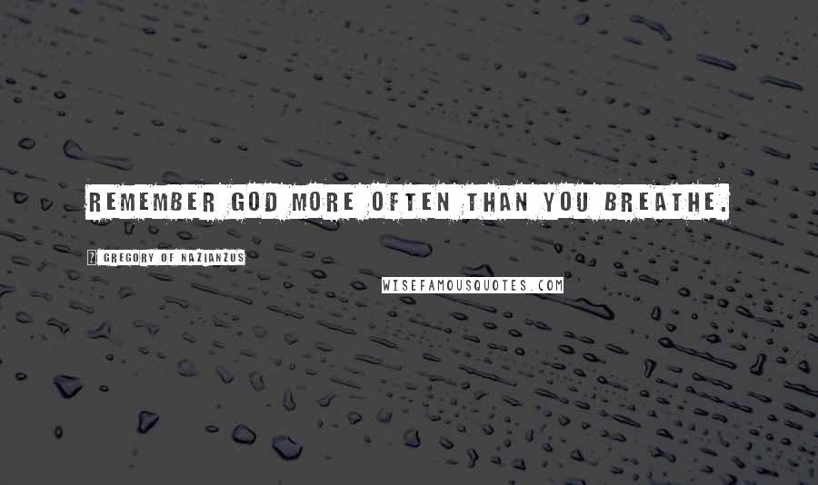 Gregory Of Nazianzus Quotes: Remember God more often than you breathe.