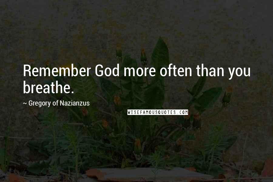 Gregory Of Nazianzus Quotes: Remember God more often than you breathe.