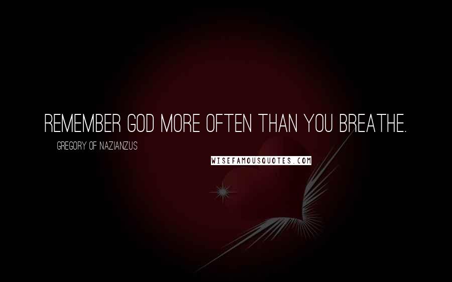 Gregory Of Nazianzus Quotes: Remember God more often than you breathe.