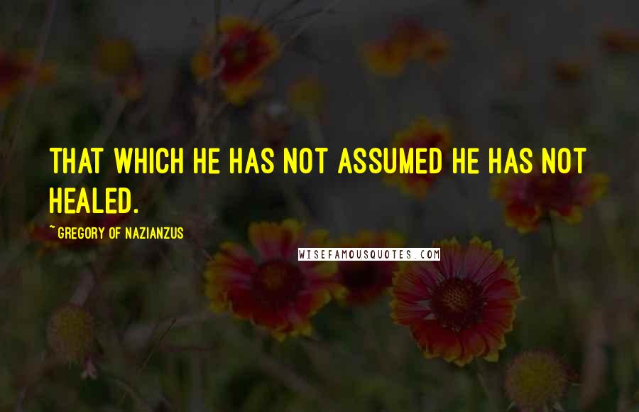 Gregory Of Nazianzus Quotes: That which He has not assumed He has not healed.