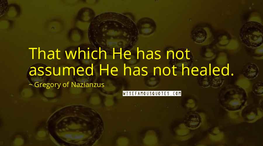 Gregory Of Nazianzus Quotes: That which He has not assumed He has not healed.