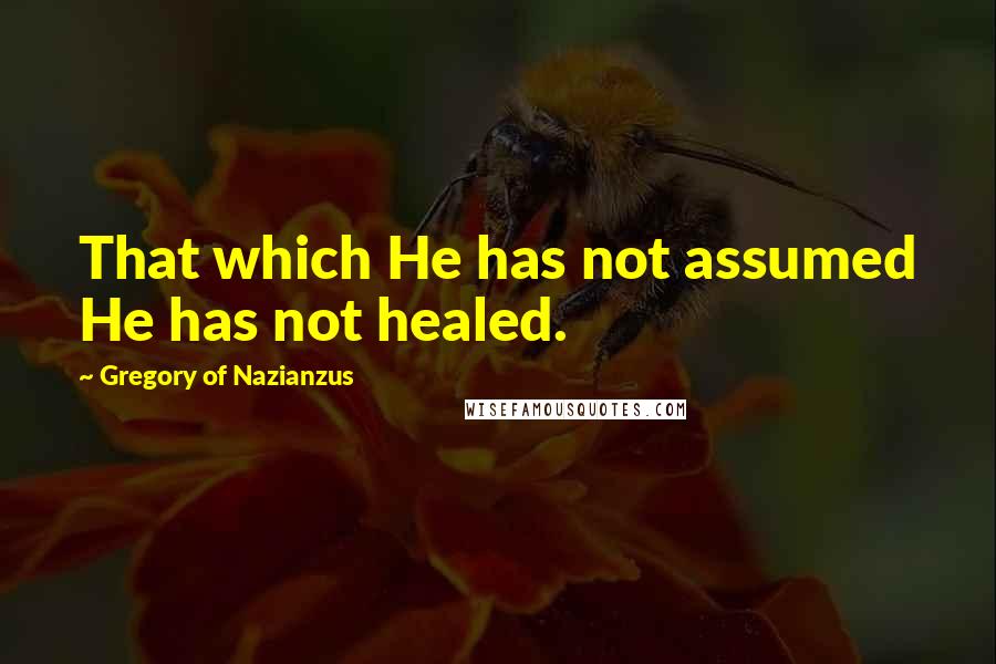 Gregory Of Nazianzus Quotes: That which He has not assumed He has not healed.