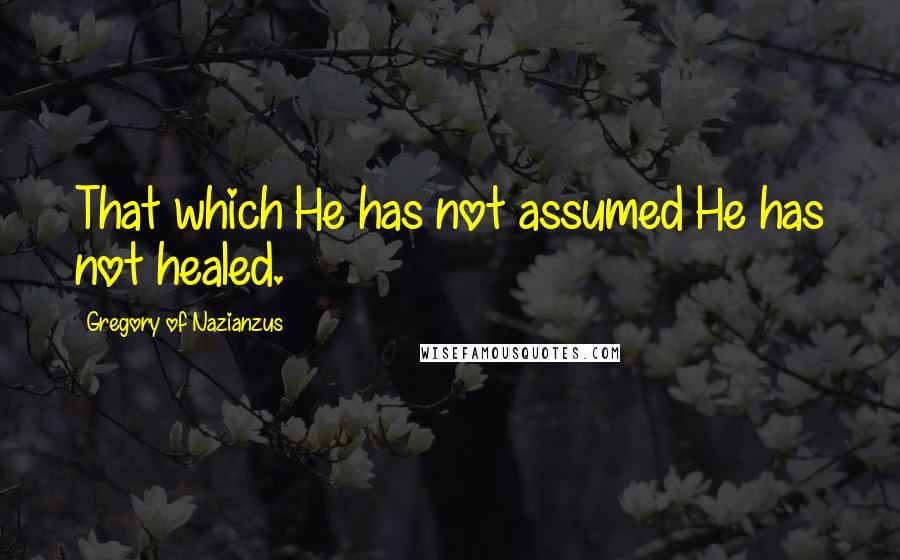 Gregory Of Nazianzus Quotes: That which He has not assumed He has not healed.