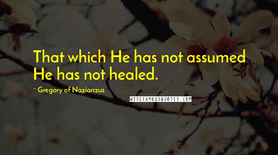 Gregory Of Nazianzus Quotes: That which He has not assumed He has not healed.