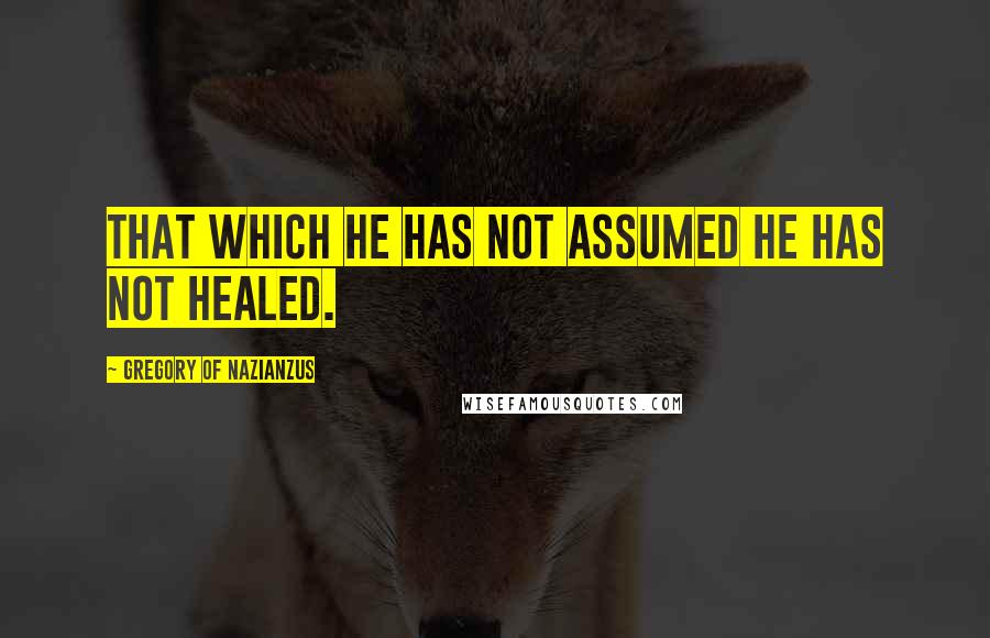 Gregory Of Nazianzus Quotes: That which He has not assumed He has not healed.