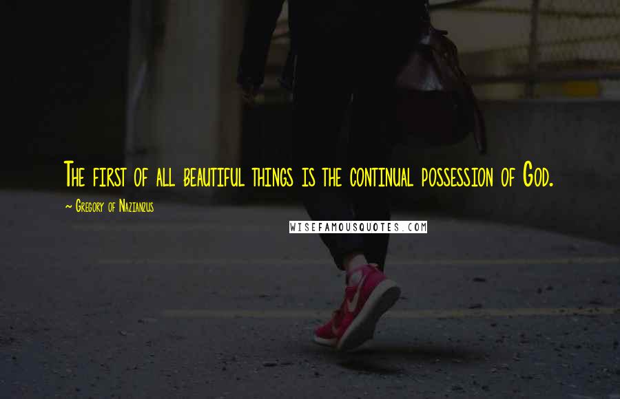 Gregory Of Nazianzus Quotes: The first of all beautiful things is the continual possession of God.