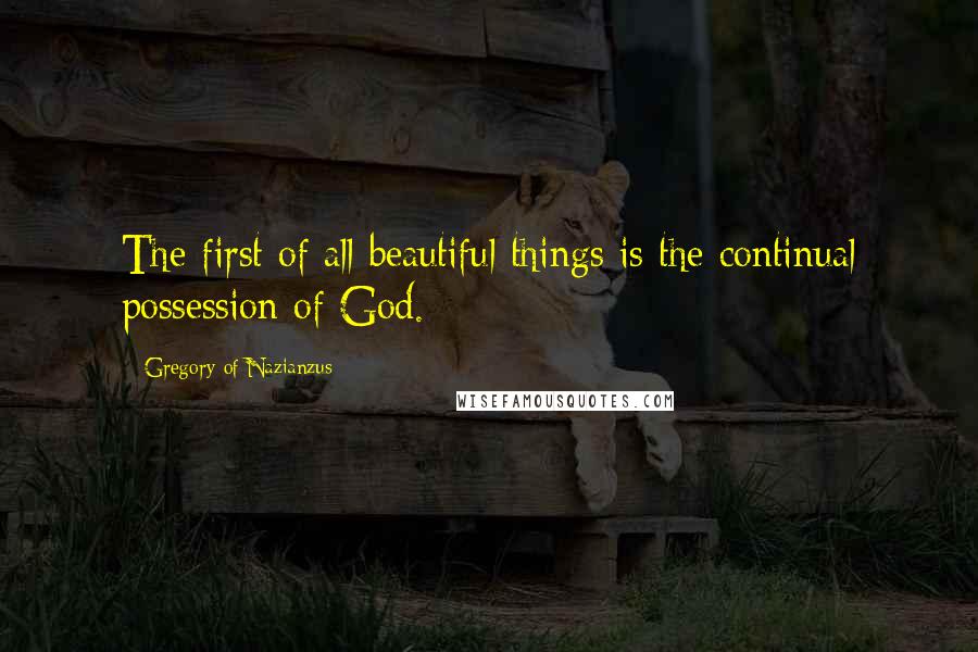 Gregory Of Nazianzus Quotes: The first of all beautiful things is the continual possession of God.