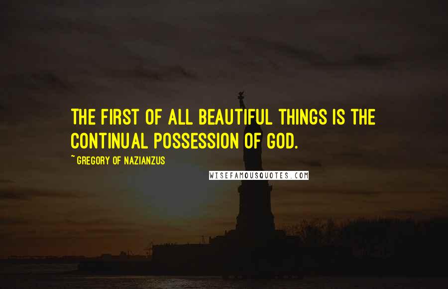 Gregory Of Nazianzus Quotes: The first of all beautiful things is the continual possession of God.