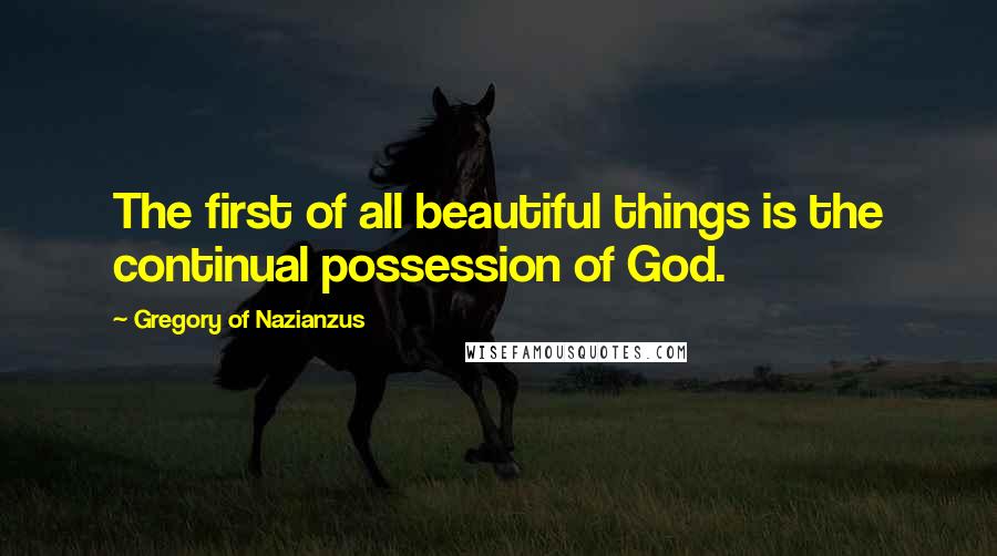 Gregory Of Nazianzus Quotes: The first of all beautiful things is the continual possession of God.