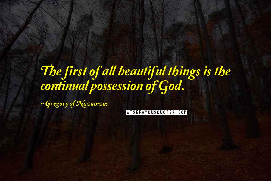 Gregory Of Nazianzus Quotes: The first of all beautiful things is the continual possession of God.