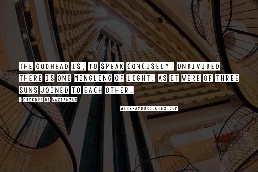 Gregory Of Nazianzus Quotes: The Godhead is, to speak concisely, undivided there is one mingling of Light, as it were of three suns joined to each other.