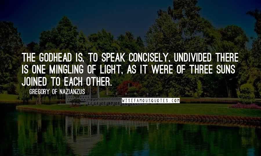 Gregory Of Nazianzus Quotes: The Godhead is, to speak concisely, undivided there is one mingling of Light, as it were of three suns joined to each other.