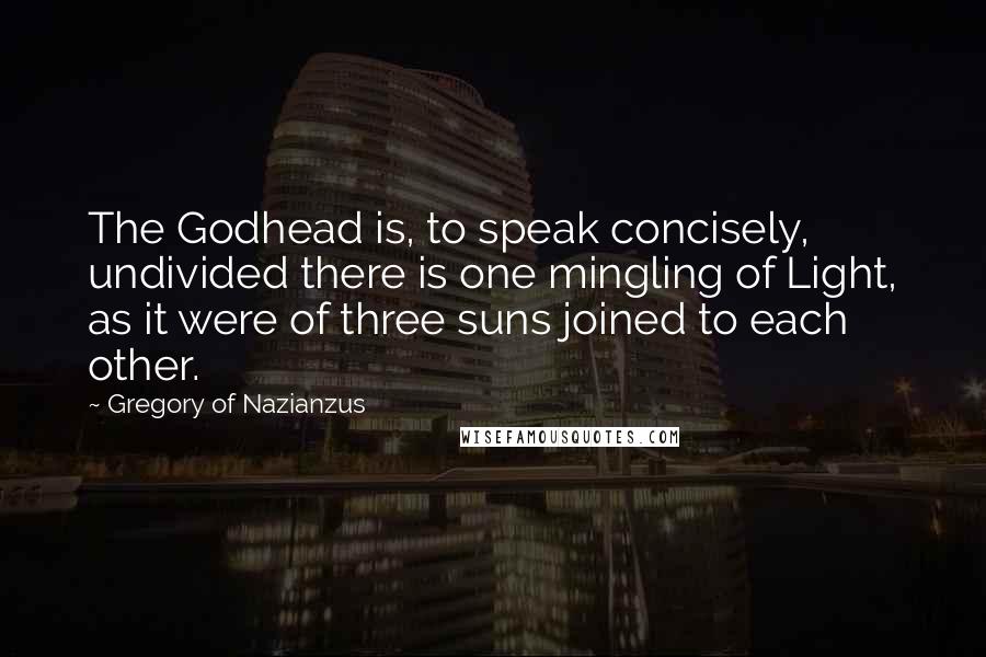 Gregory Of Nazianzus Quotes: The Godhead is, to speak concisely, undivided there is one mingling of Light, as it were of three suns joined to each other.