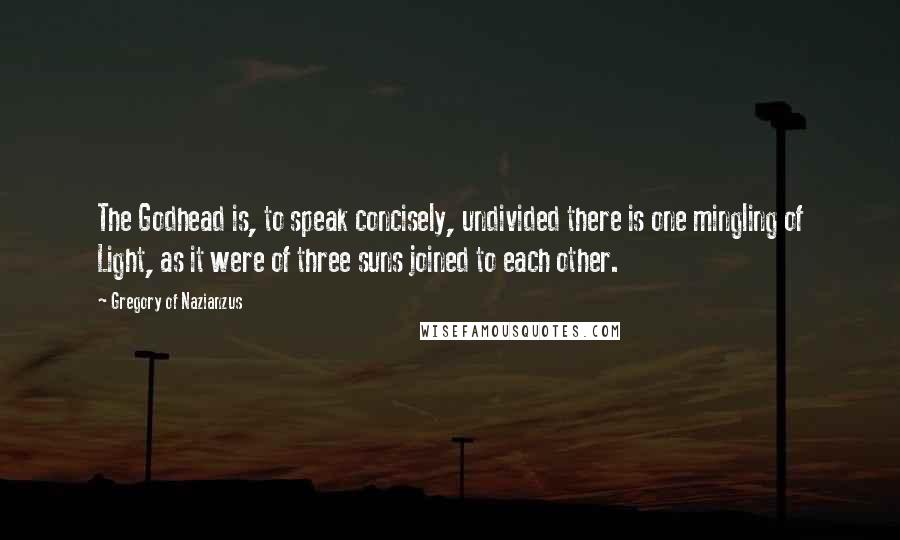 Gregory Of Nazianzus Quotes: The Godhead is, to speak concisely, undivided there is one mingling of Light, as it were of three suns joined to each other.