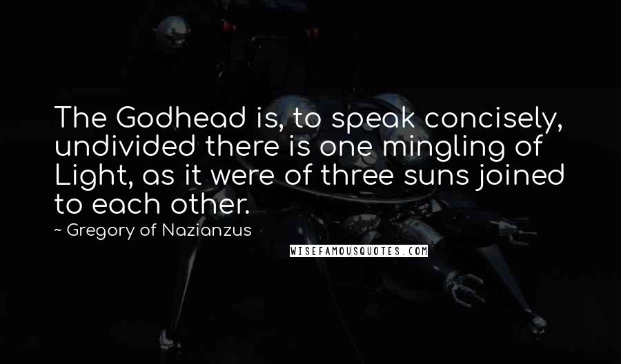 Gregory Of Nazianzus Quotes: The Godhead is, to speak concisely, undivided there is one mingling of Light, as it were of three suns joined to each other.