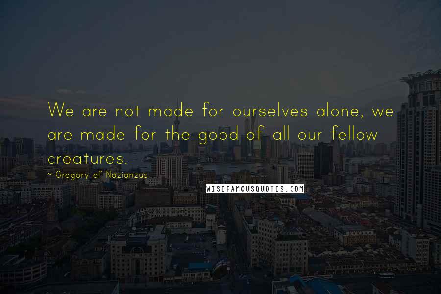 Gregory Of Nazianzus Quotes: We are not made for ourselves alone, we are made for the good of all our fellow creatures.