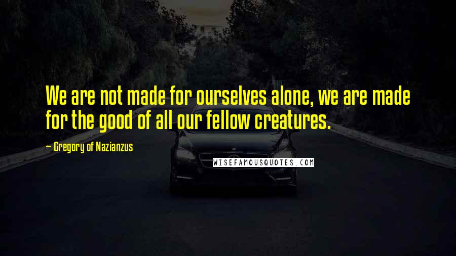 Gregory Of Nazianzus Quotes: We are not made for ourselves alone, we are made for the good of all our fellow creatures.