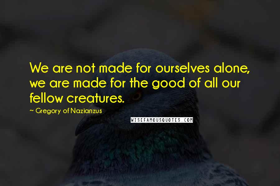 Gregory Of Nazianzus Quotes: We are not made for ourselves alone, we are made for the good of all our fellow creatures.