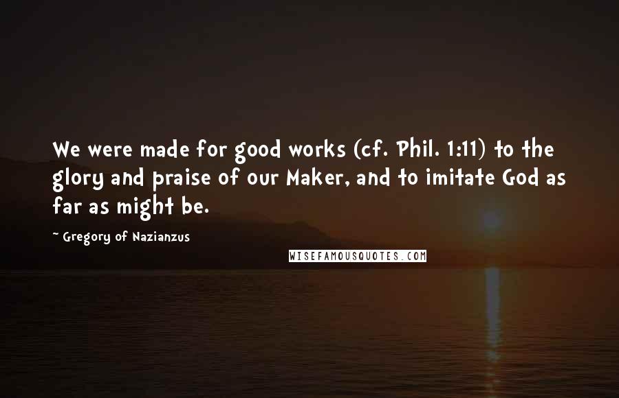 Gregory Of Nazianzus Quotes: We were made for good works (cf. Phil. 1:11) to the glory and praise of our Maker, and to imitate God as far as might be.