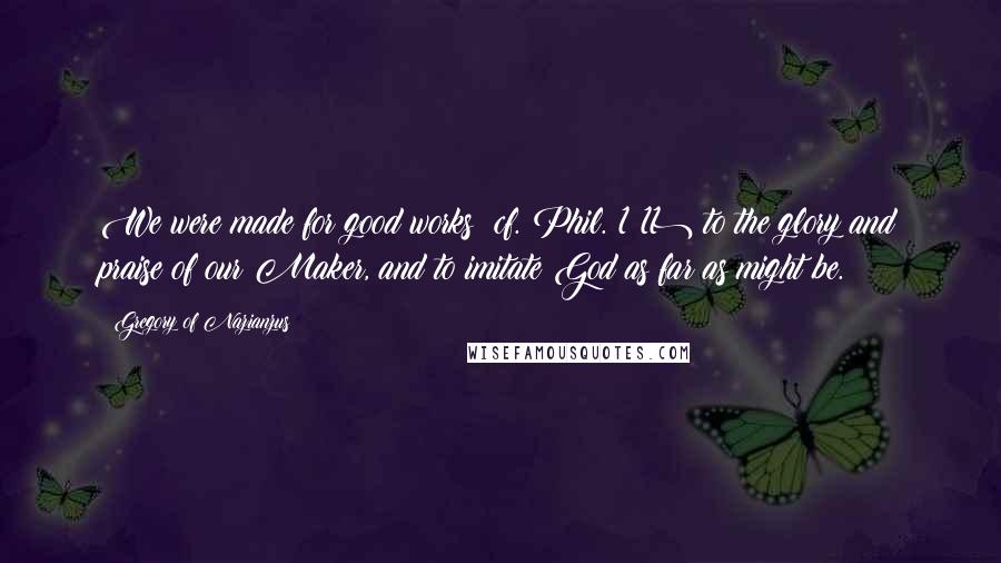 Gregory Of Nazianzus Quotes: We were made for good works (cf. Phil. 1:11) to the glory and praise of our Maker, and to imitate God as far as might be.