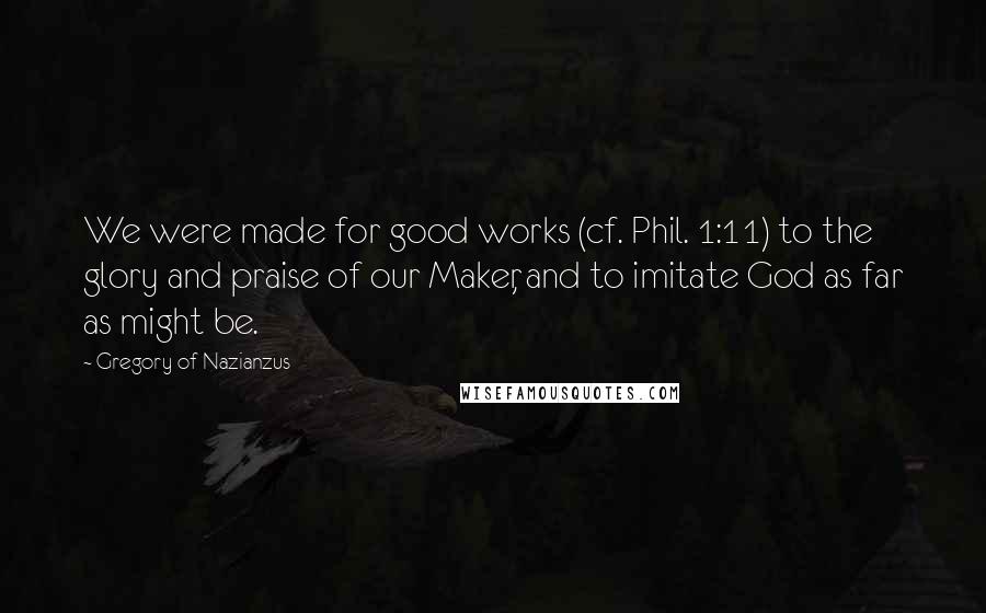 Gregory Of Nazianzus Quotes: We were made for good works (cf. Phil. 1:11) to the glory and praise of our Maker, and to imitate God as far as might be.