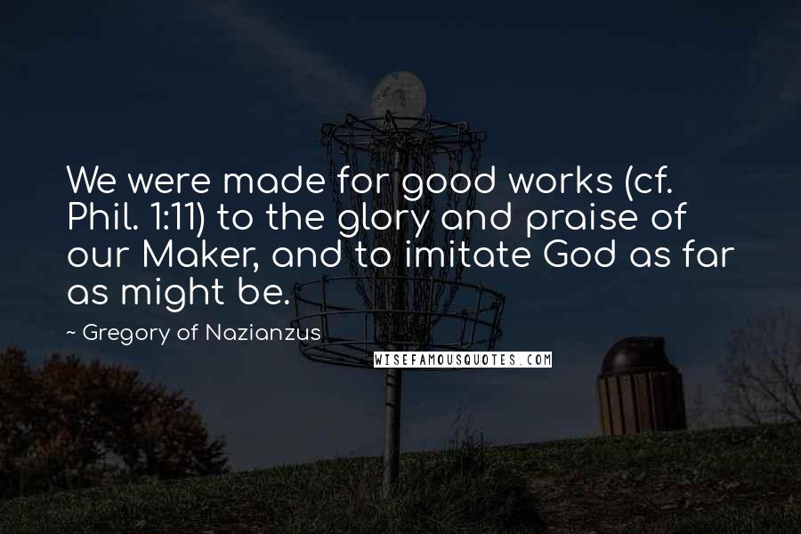 Gregory Of Nazianzus Quotes: We were made for good works (cf. Phil. 1:11) to the glory and praise of our Maker, and to imitate God as far as might be.