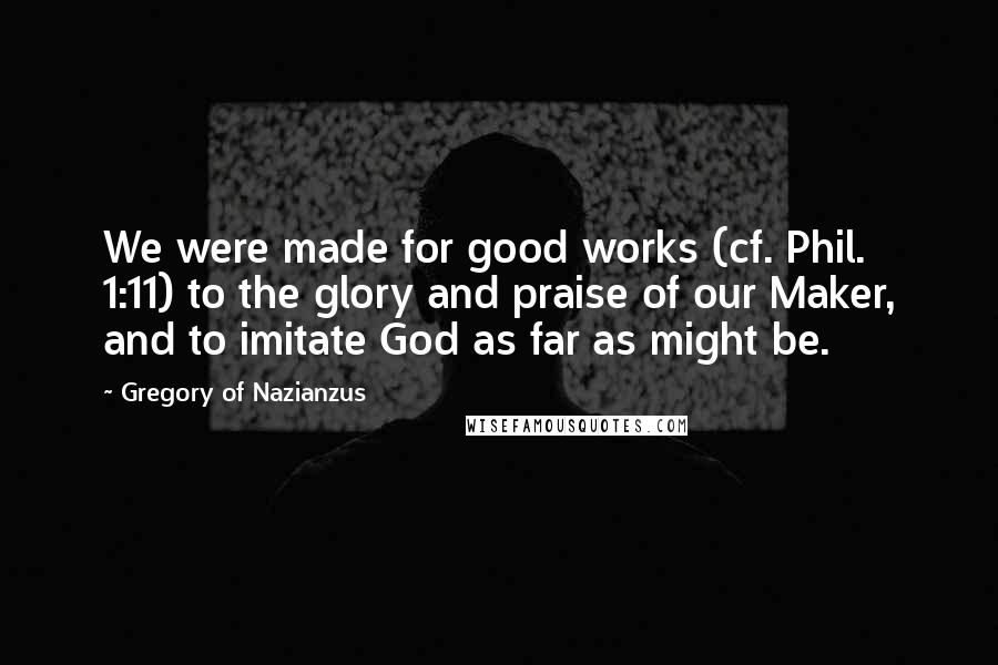 Gregory Of Nazianzus Quotes: We were made for good works (cf. Phil. 1:11) to the glory and praise of our Maker, and to imitate God as far as might be.