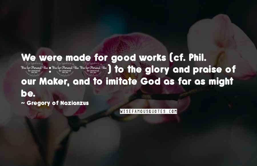 Gregory Of Nazianzus Quotes: We were made for good works (cf. Phil. 1:11) to the glory and praise of our Maker, and to imitate God as far as might be.