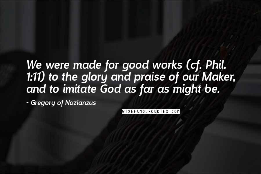 Gregory Of Nazianzus Quotes: We were made for good works (cf. Phil. 1:11) to the glory and praise of our Maker, and to imitate God as far as might be.