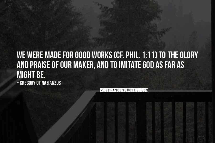 Gregory Of Nazianzus Quotes: We were made for good works (cf. Phil. 1:11) to the glory and praise of our Maker, and to imitate God as far as might be.