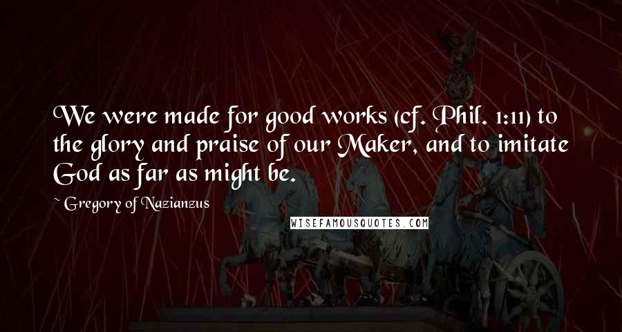 Gregory Of Nazianzus Quotes: We were made for good works (cf. Phil. 1:11) to the glory and praise of our Maker, and to imitate God as far as might be.