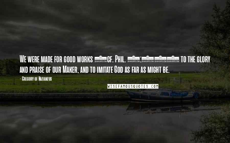 Gregory Of Nazianzus Quotes: We were made for good works (cf. Phil. 1:11) to the glory and praise of our Maker, and to imitate God as far as might be.