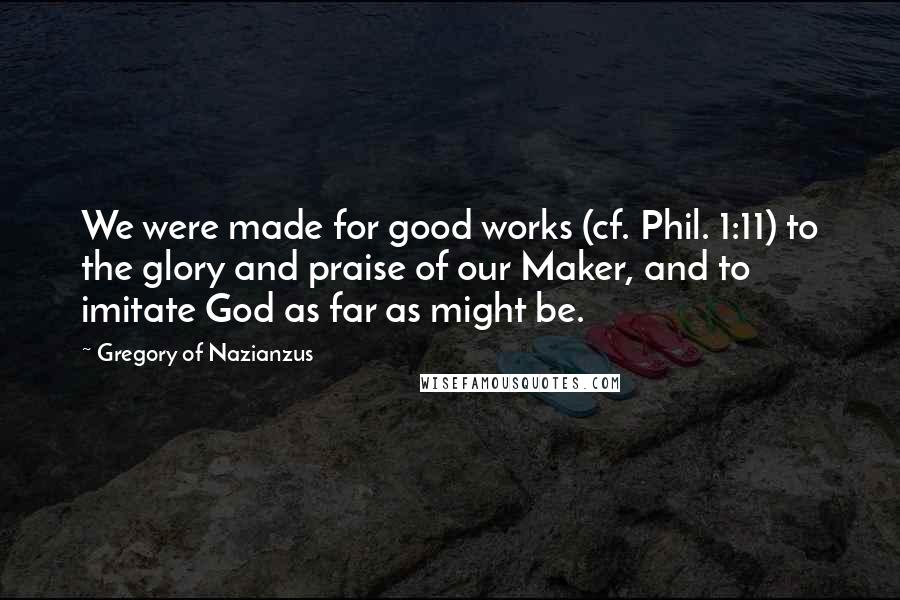 Gregory Of Nazianzus Quotes: We were made for good works (cf. Phil. 1:11) to the glory and praise of our Maker, and to imitate God as far as might be.