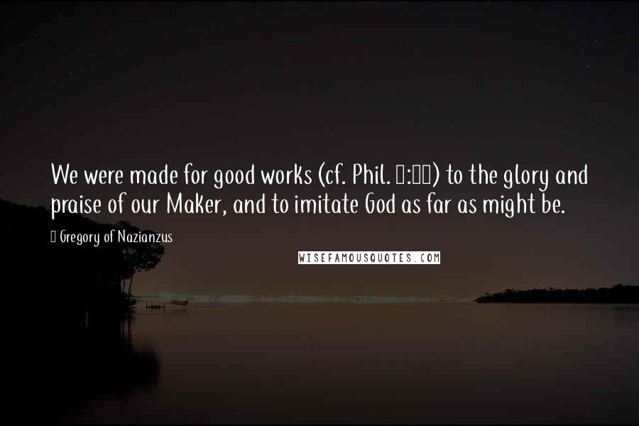 Gregory Of Nazianzus Quotes: We were made for good works (cf. Phil. 1:11) to the glory and praise of our Maker, and to imitate God as far as might be.