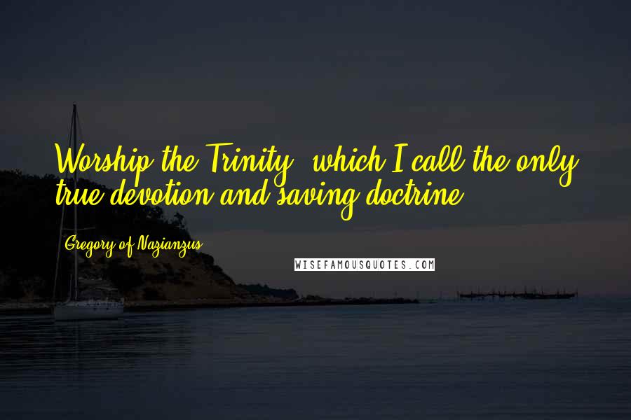Gregory Of Nazianzus Quotes: Worship the Trinity, which I call the only true devotion and saving doctrine.