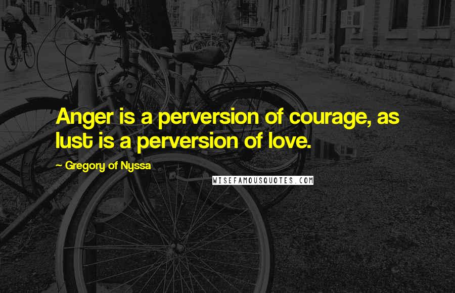 Gregory Of Nyssa Quotes: Anger is a perversion of courage, as lust is a perversion of love.