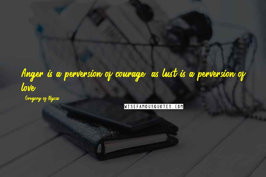 Gregory Of Nyssa Quotes: Anger is a perversion of courage, as lust is a perversion of love.