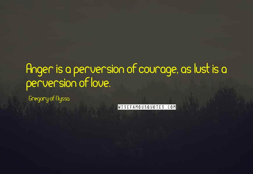 Gregory Of Nyssa Quotes: Anger is a perversion of courage, as lust is a perversion of love.