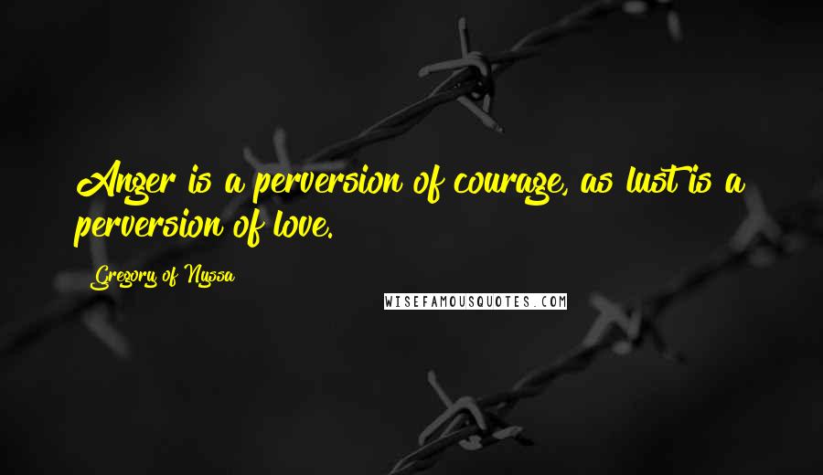 Gregory Of Nyssa Quotes: Anger is a perversion of courage, as lust is a perversion of love.