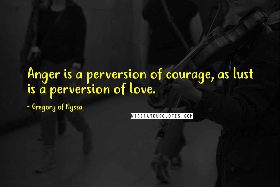 Gregory Of Nyssa Quotes: Anger is a perversion of courage, as lust is a perversion of love.