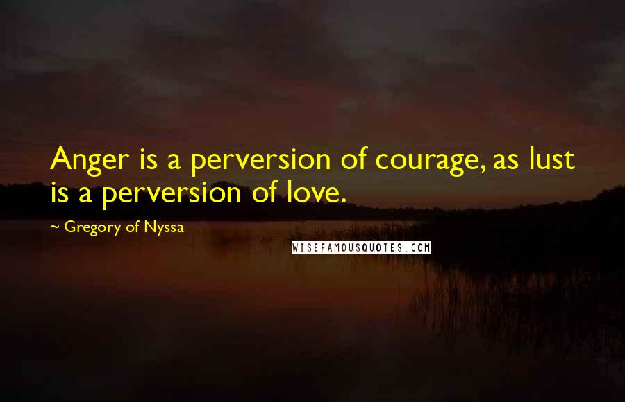 Gregory Of Nyssa Quotes: Anger is a perversion of courage, as lust is a perversion of love.