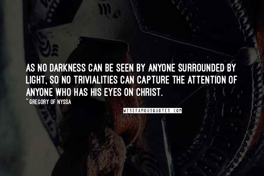 Gregory Of Nyssa Quotes: As no darkness can be seen by anyone surrounded by light, so no trivialities can capture the attention of anyone who has his eyes on Christ.