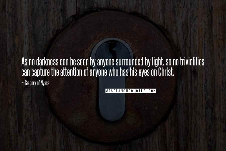 Gregory Of Nyssa Quotes: As no darkness can be seen by anyone surrounded by light, so no trivialities can capture the attention of anyone who has his eyes on Christ.