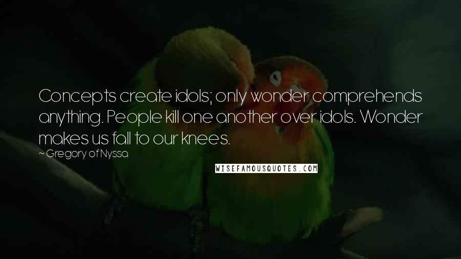 Gregory Of Nyssa Quotes: Concepts create idols; only wonder comprehends anything. People kill one another over idols. Wonder makes us fall to our knees.